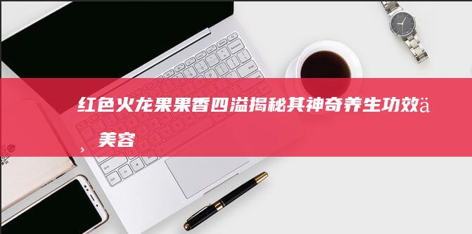 红色火龙果果香四溢：揭秘其神奇养生功效与美容奇迹