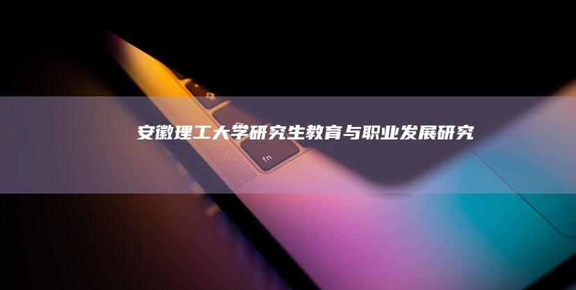 安徽理工大学研究生教育与职业发展研究